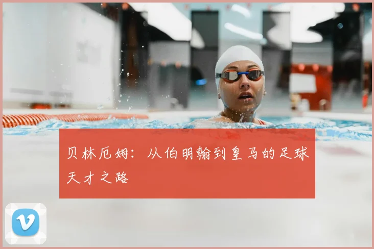 贝林厄姆：从伯明翰到皇马的足球天才之路