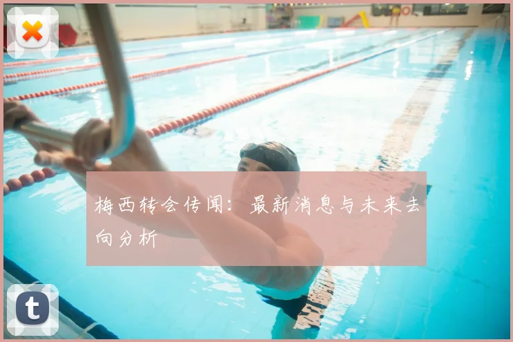 梅西转会传闻：最新消息与未来去向分析