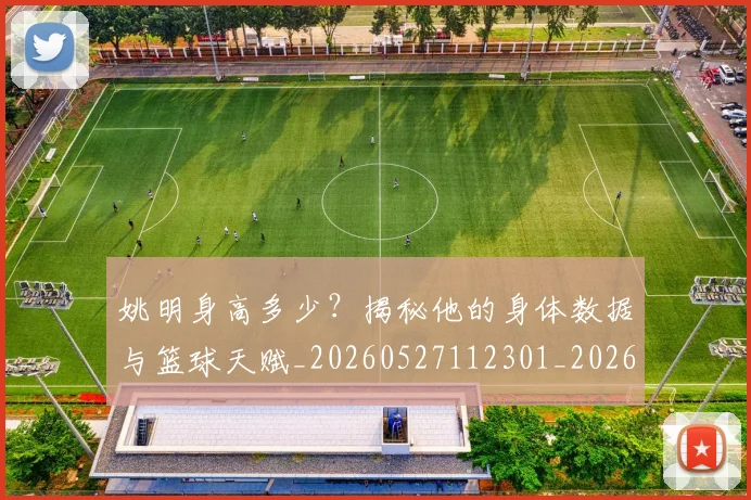 姚明身高多少？揭秘他的身体数据与篮球天赋_20260527112301_20260720192430