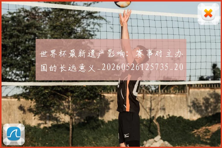 世界杯最新遗产影响：赛事对主办国的长远意义_20260526125735_20260702195933