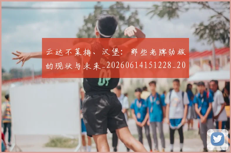 云达不莱梅、汉堡：那些老牌劲旅的现状与未来_20260614151228_20260703210814_20260716192908