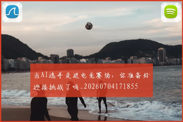 当AI选手走进电竞赛场，你准备好迎接挑战了吗_20260704171855