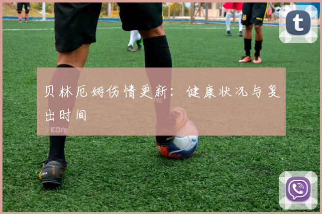 贝林厄姆伤情更新：健康状况与复出时间