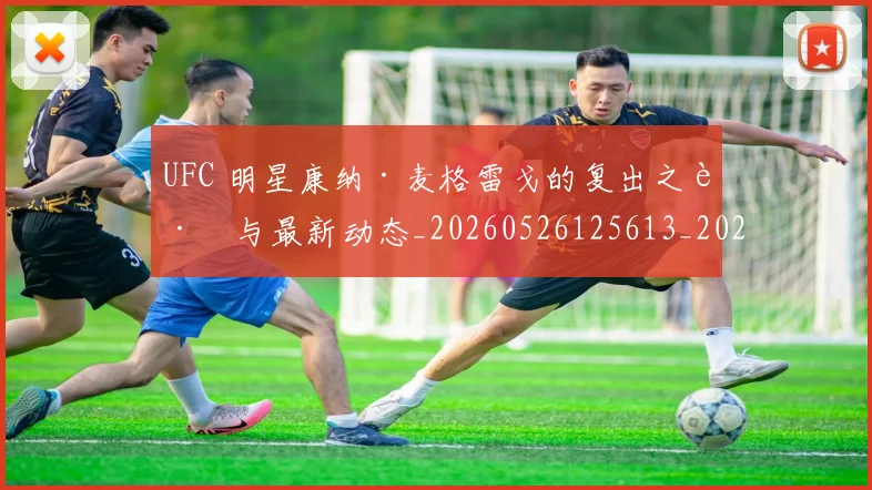 UFC 明星康纳·麦格雷戈的复出之路与最新动态_20260526125613_20260702172208