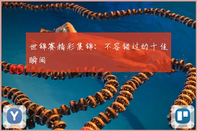 世锦赛精彩集锦：不容错过的十佳瞬间