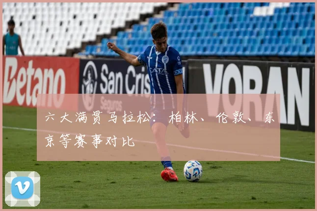 六大满贯马拉松：柏林、伦敦、东京等赛事对比