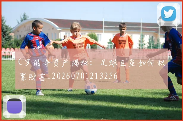 C罗的净资产揭秘：足球巨星如何积累财富_20260701213256