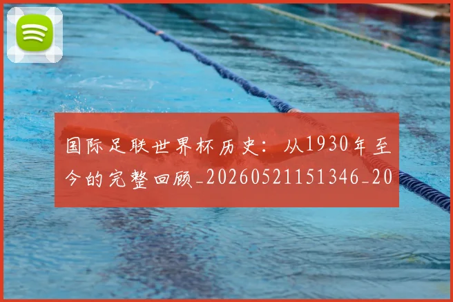 国际足联世界杯历史：从1930年至今的完整回顾_20260521151346_20260719170001
