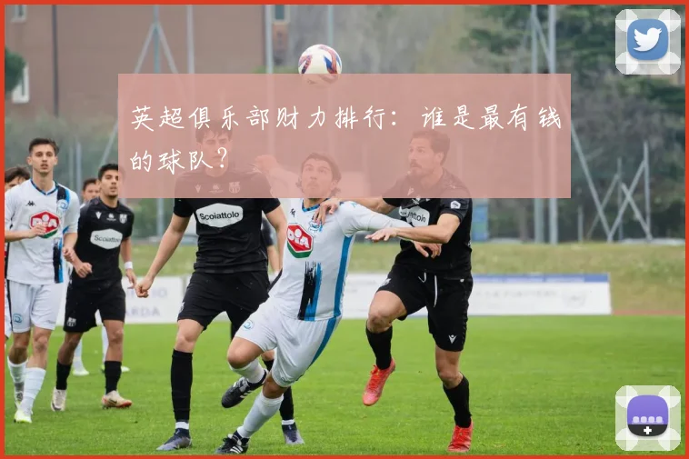 英超俱乐部财力排行：谁是最有钱的球队？