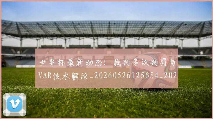世界杯最新动态：裁判争议判罚与VAR技术解读_20260526125654_20260702174305_20260715191443