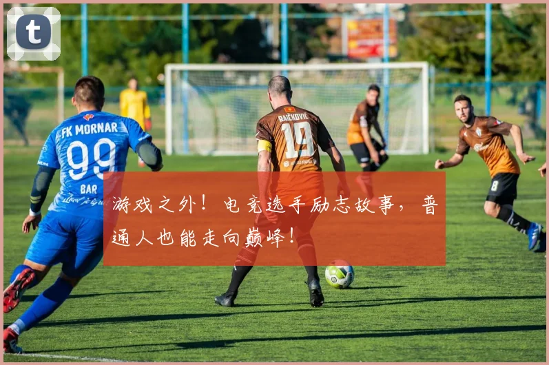游戏之外!电竞选手励志故事,普通人也能走向巅峰!