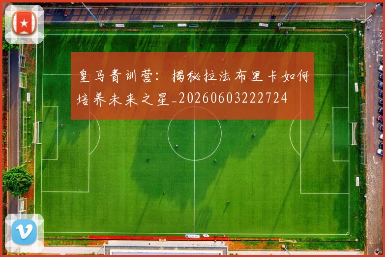 皇马青训营：揭秘拉法布里卡如何培养未来之星_20260603222724