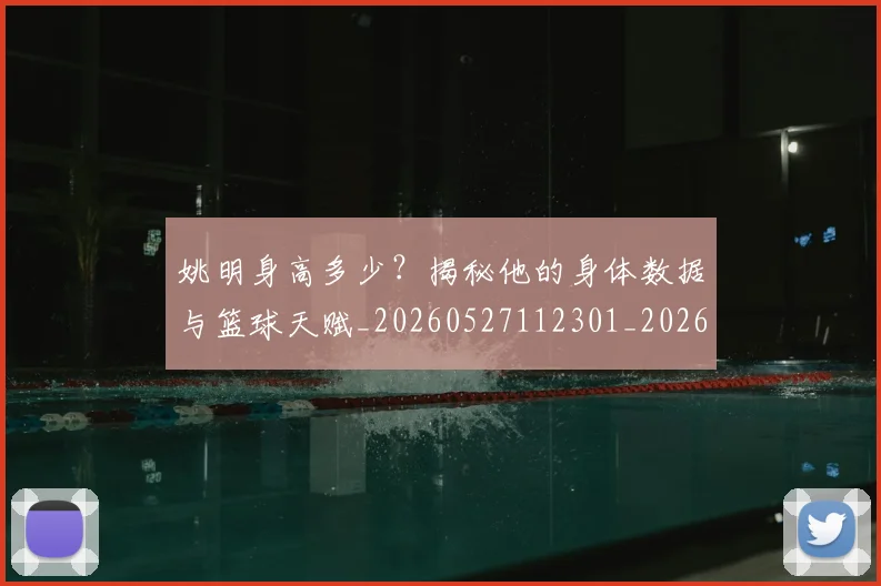 姚明身高多少？揭秘他的身体数据与篮球天赋_20260527112301_20260720192430