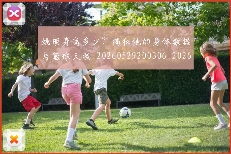 姚明身高多少？揭秘他的身体数据与篮球天赋_20260529200306_20260703233054