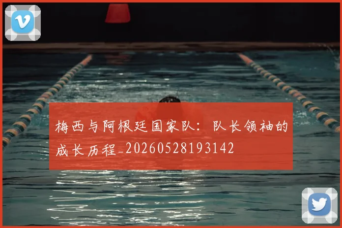 梅西与阿根廷国家队：队长领袖的成长历程_20260528193142