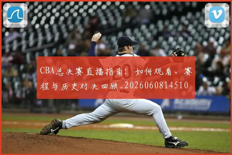 CBA总决赛直播指南：如何观看、赛程与历史对决回顾_20260608145104_20260701210820