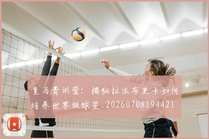 皇马青训营：揭秘拉法布里卡如何培养世界级球星_20260708194421
