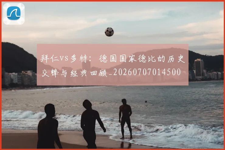 拜仁vs多特：德国国家德比的历史交锋与经典回顾_20260707014500