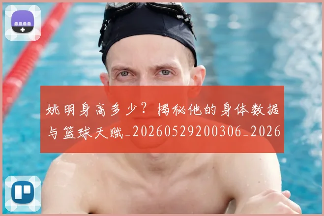 姚明身高多少？揭秘他的身体数据与篮球天赋_20260529200306_20260703233054