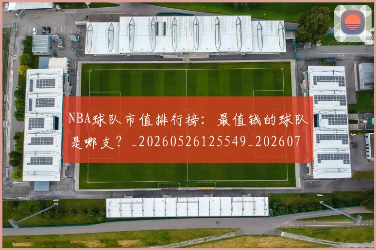 NBA球队市值排行榜：最值钱的球队是哪支？_20260526125549_20260702171155