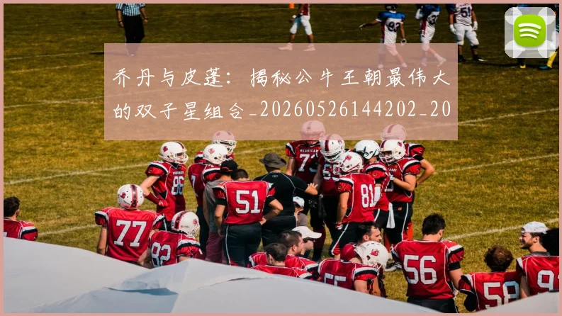 乔丹与皮蓬:揭秘公牛王朝最伟大的双子星组合_20260526144202_20260703205954