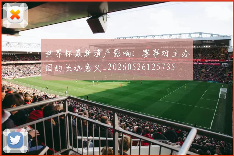 世界杯最新遗产影响：赛事对主办国的长远意义_20260526125735