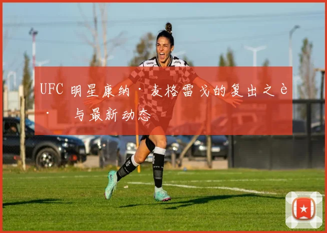 UFC 明星康纳·麦格雷戈的复出之路与最新动态