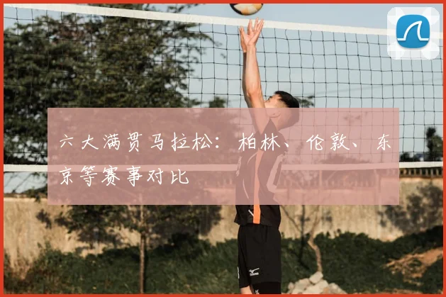 六大满贯马拉松：柏林、伦敦、东京等赛事对比