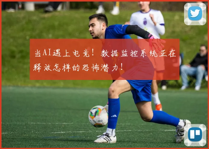 当AI遇上电竞！数据监控系统正在释放怎样的恐怖潜力！