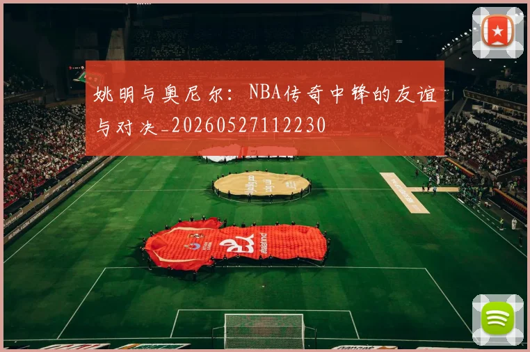 姚明与奥尼尔：NBA传奇中锋的友谊与对决_20260527112230
