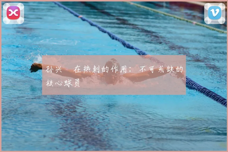 孙兴慜在热刺的作用：不可或缺的核心球员