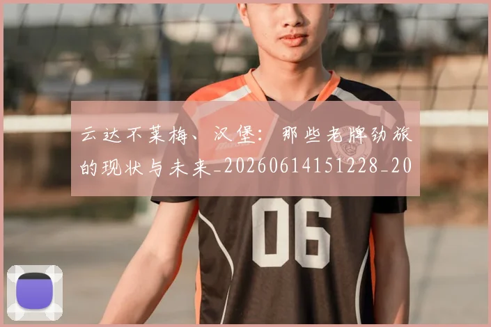 云达不莱梅、汉堡:那些老牌劲旅的现状与未来_20260614151228_20260703210814_20260716192908