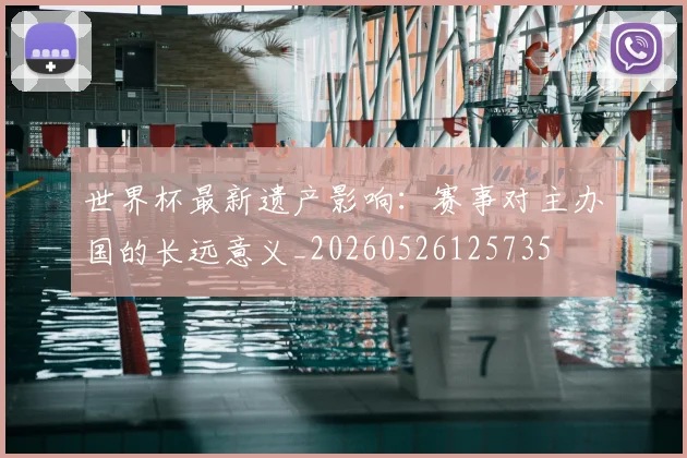 世界杯最新遗产影响：赛事对主办国的长远意义_20260526125735