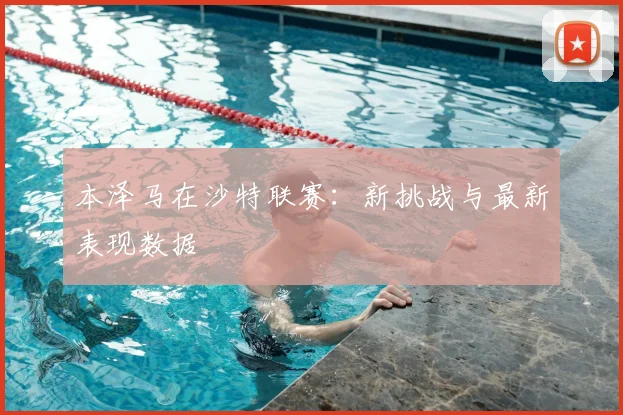 本泽马在沙特联赛：新挑战与最新表现数据