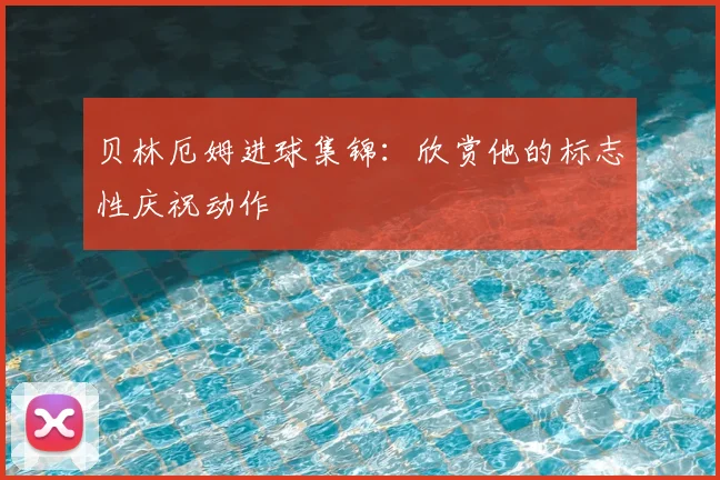 贝林厄姆进球集锦：欣赏他的标志性庆祝动作