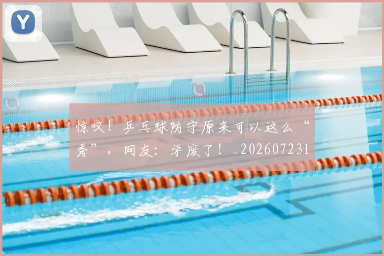 惊叹！乒乓球防守原来可以这么“秀”，网友：学废了！_20260723172541