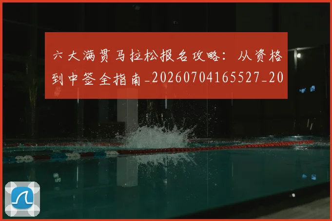 六大满贯马拉松报名攻略：从资格到中签全指南_20260704165527_20260718004514