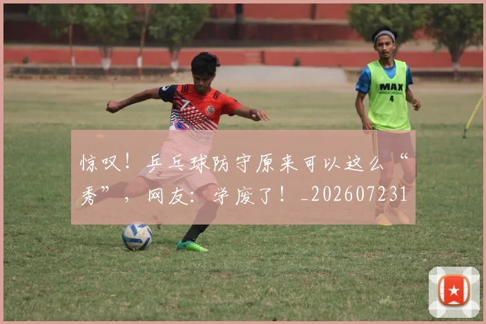 惊叹！乒乓球防守原来可以这么“秀”，网友：学废了！_20260723172541