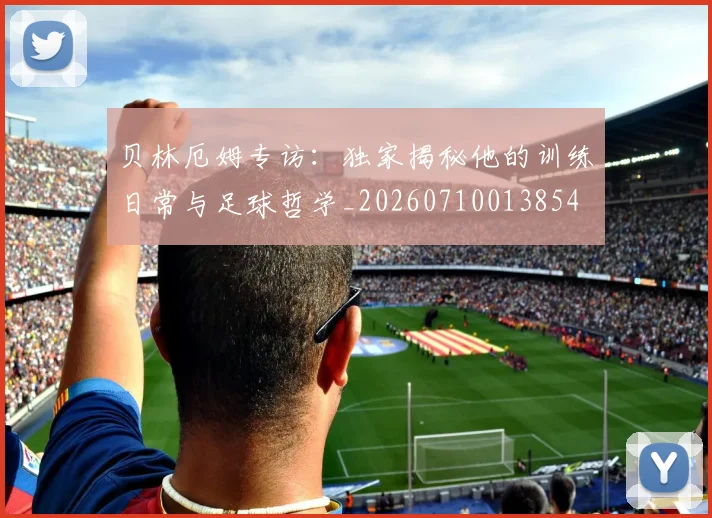 贝林厄姆专访：独家揭秘他的训练日常与足球哲学_20260710013854
