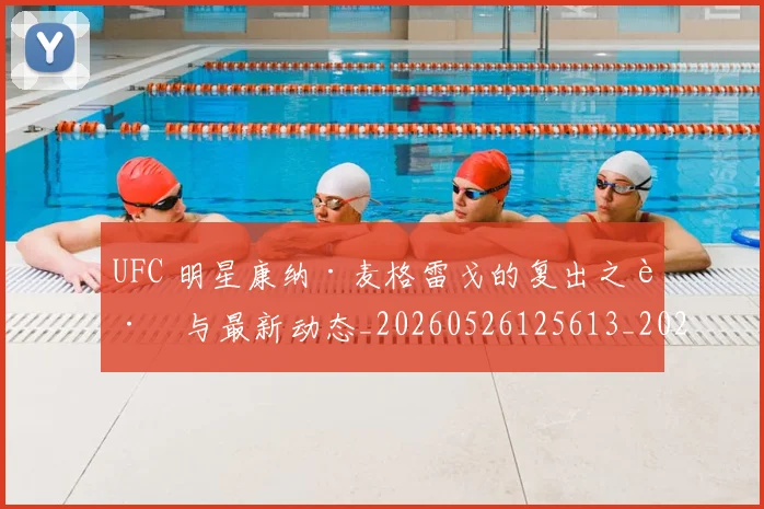 UFC 明星康纳·麦格雷戈的复出之路与最新动态_20260526125613_20260702172208