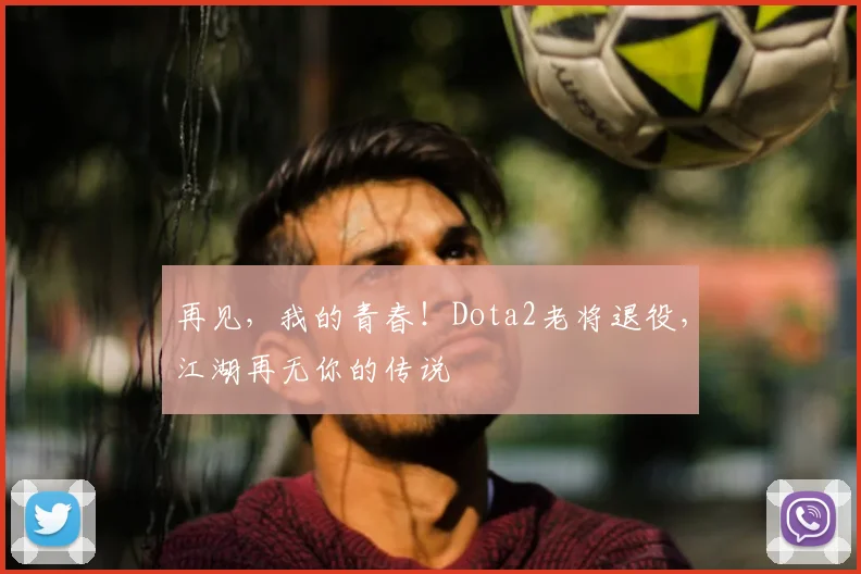 再见，我的青春！Dota2老将退役，江湖再无你的传说