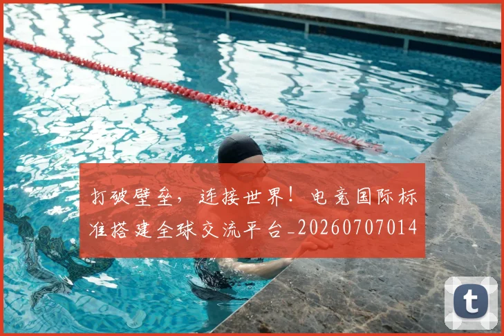 打破壁垒，连接世界！电竞国际标准搭建全球交流平台_20260707014212
