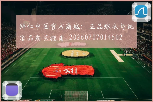 拜仁中国官方商城：正品球衣与纪念品购买指南_20260707014502