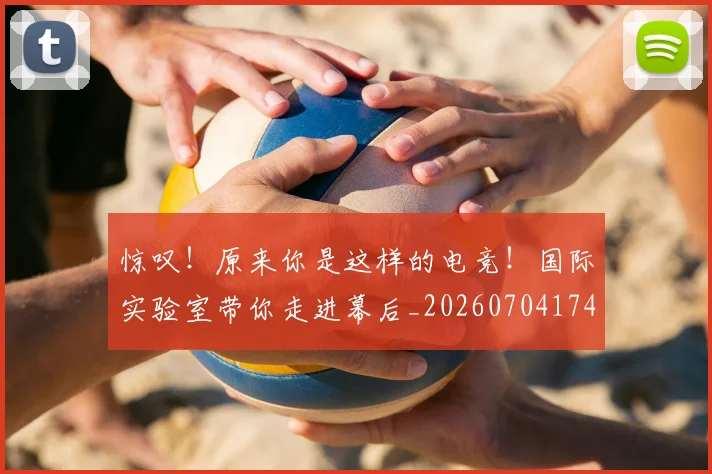 惊叹！原来你是这样的电竞！国际实验室带你走进幕后_20260704174229