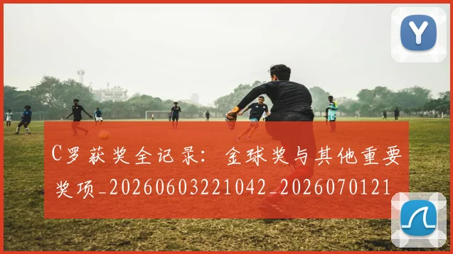 C罗获奖全记录：金球奖与其他重要奖项_20260603221042_20260701213954