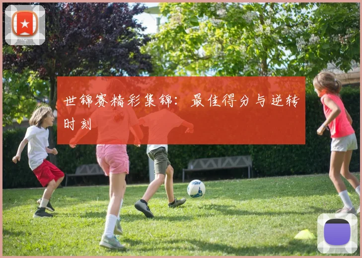 世锦赛精彩集锦：最佳得分与逆转时刻