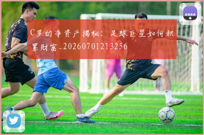 C罗的净资产揭秘：足球巨星如何积累财富_20260701213256